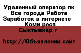 Удаленный оператор пк - Все города Работа » Заработок в интернете   . Коми респ.,Сыктывкар г.